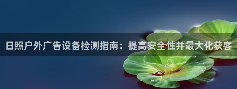 杏宇平台好吗：日照户外广告设备检测指南：提高安全性并最大化获客