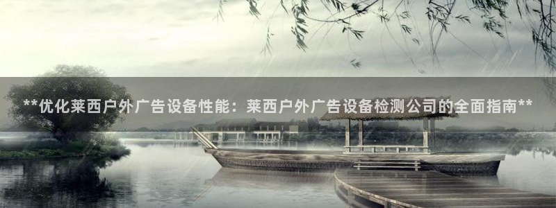 杏宇平台代理多少钱一个：**优化莱西户外广告设备性能：莱西户外广告设备检测公司的全面指南**
