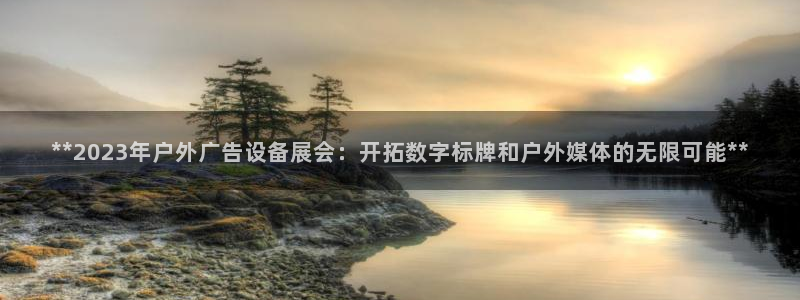 杏宇平台登录步骤：**2023年户外广告设备展会：开拓数字标牌和户外媒体的无限可能**