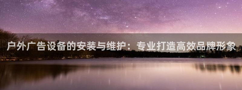 杏宇平台代理怎么样可靠吗：户外广告设备的安装与维护：专业打造高效品牌形象