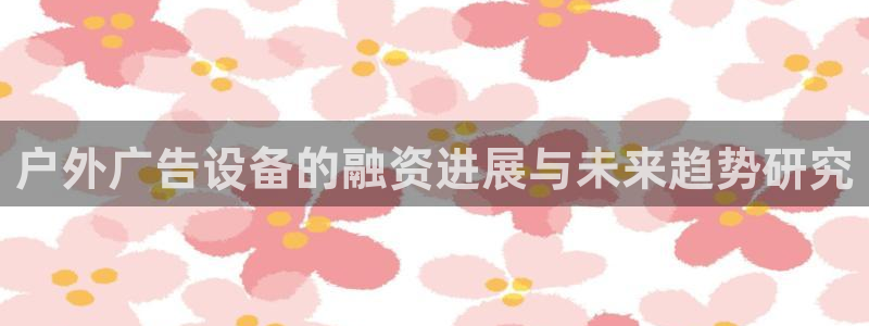 杏宇平台登录方法：户外广告设备的融资进展