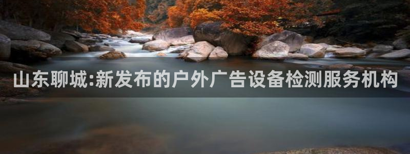 杏宇平台注册地址在哪里：山东聊城:新发布的户外广告设备检测服务机构