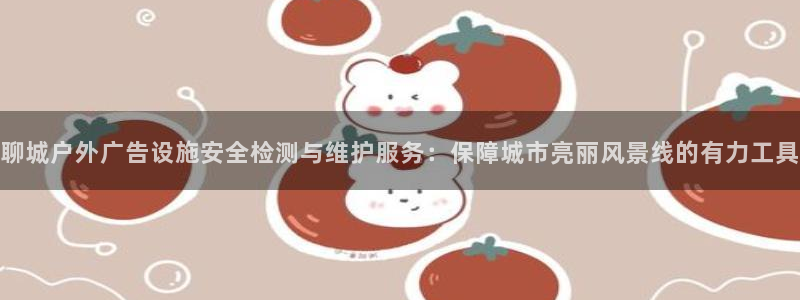 杏宇平台注册地址在哪里：聊城户外广告设施安全检测与维护服务：保障城市亮丽风景线的有力工具