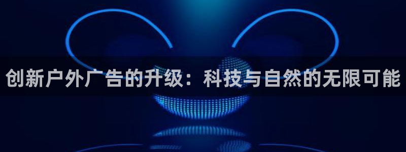 杏宇平台主管：创新户外广告的升级：科技与自然的无限可能