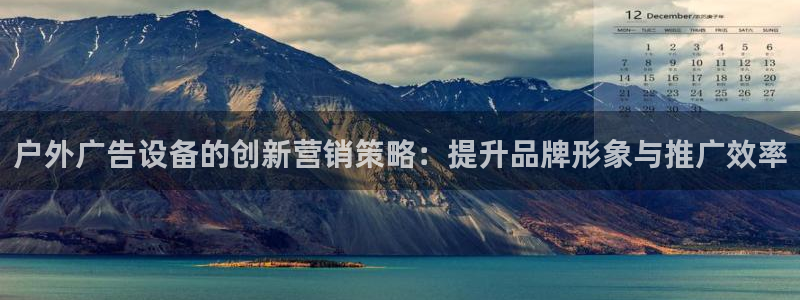 杏宇官方平台官网下载：户外广告设备的创新营销策略：提升品牌形象与推广效率