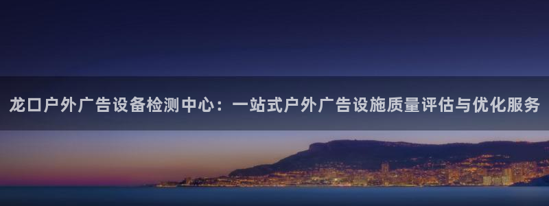 杏宇平台登陆：龙口户外广告设备检测中心：一站式户外广告设施质量评估与优化服务