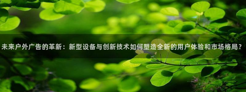 杏宇平台注册地址在哪里：未来户外广告的革新：新型设备与创新技术如何塑造全新的用户体验和市场格局？