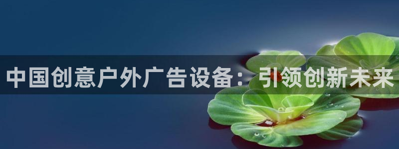 杏宇平台代理怎么赚钱的：中国创意户外广告设备：引领创新未来