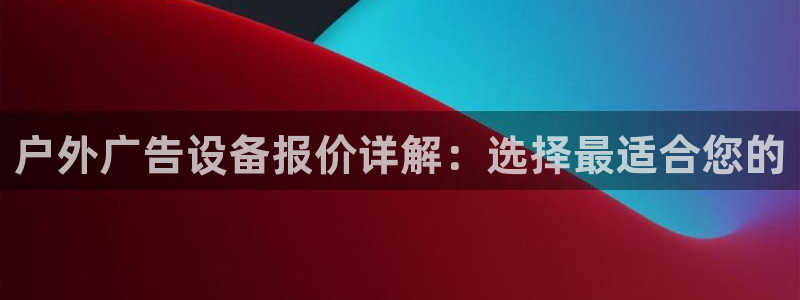 杏宇平台主管：户外广告设备报价详解：选择最适合您的