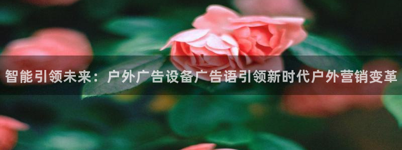 杏宇平台代理多少钱一个：智能引领未来：户外广告设备广告语引领新时代户外营销变革