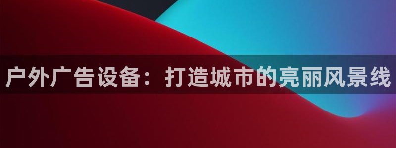 杏宇平台登陆：户外广告设备：打造城市的亮丽风景线