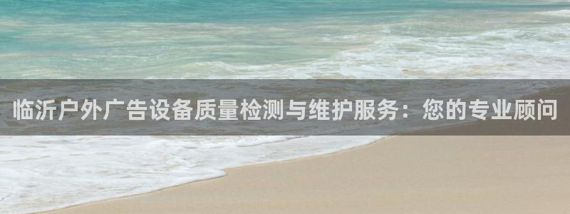 杏宇平台代理多少钱一次：临沂户外广告设备质量检测与维护服务：您的专业顾问