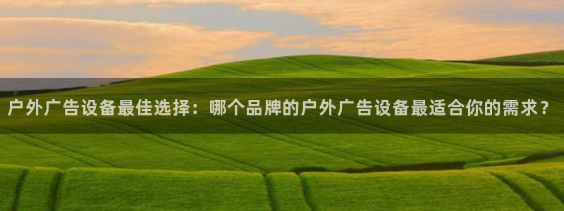 杏宇平台代理多少钱：户外广告设备最佳选择：哪个品牌的户外广告设备最适合你的需求？