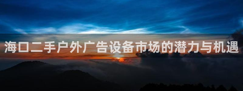 杏宇平台怎么样：海口二手户外广告设备市场的潜力与机遇