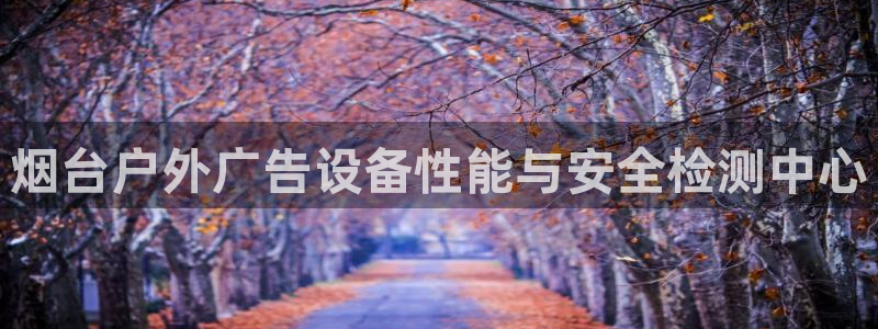 杏宇平台主管：烟台户外广告设备性能与安全检测中心