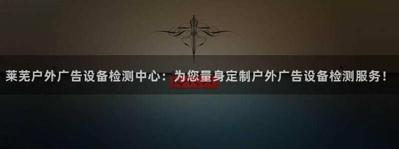 杏宇平台代理多少钱：莱芜户外广告设备检测中心：为您量身定制户外广告设备检测服务！