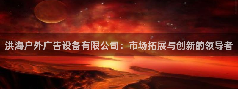 杏宇平台代理怎么样可靠吗：洪海户外广告设备有限公司：市场拓展与创新的领导者