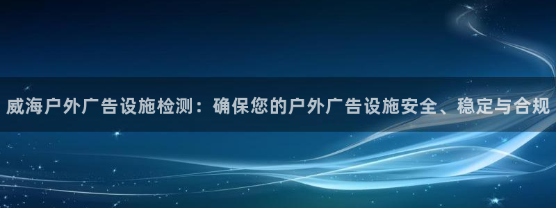 杏宇平台官网注册：威海户外广告设施检测：确保您的户外广告设施安全、稳定与合规