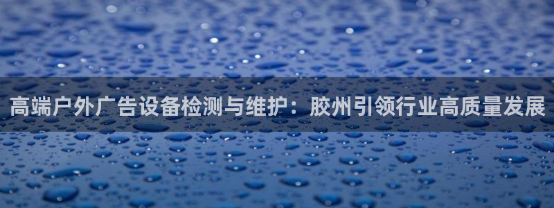 杏宇平台提现为什么这么久呢：高端户外广告设备检测与维护：胶州引领行业高质量发展