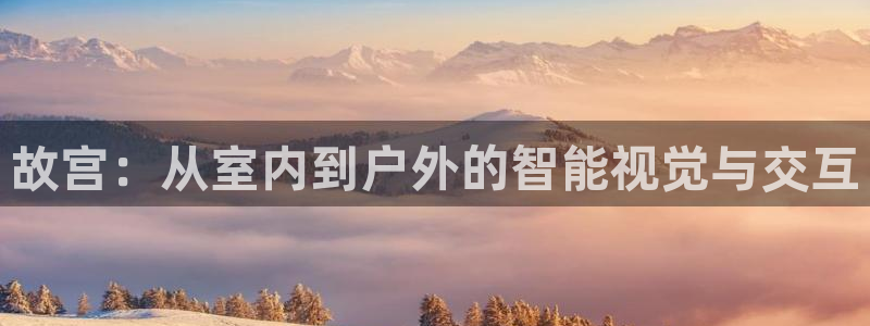 杏宇平台代理多少钱一次：故宫：从室内到户外的智能视觉与交互