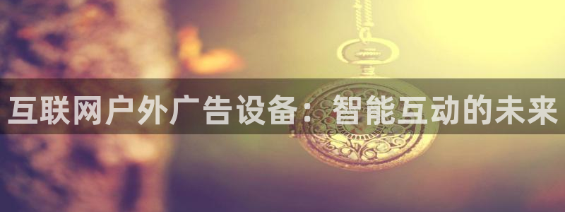 杏宇平台招商电话号码：互联网户外广告设备