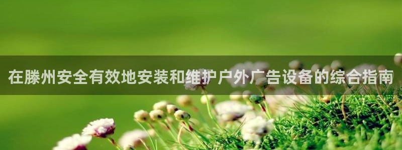 杏宇平台代理：在滕州安全有效地安装和维护户外广告设备的综合指南