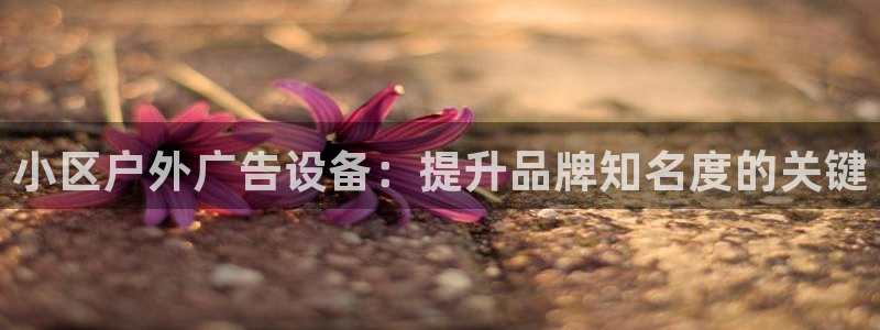 杏宇平台怎么样知乎：小区户外广告设备：提升品牌知名度的关键