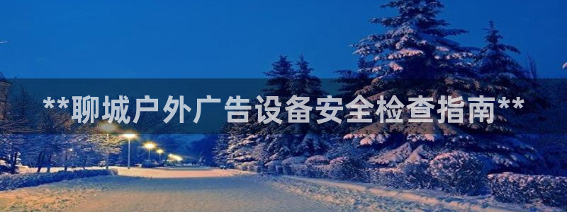 杏宇平台登录步骤是什么：**聊城户外广告设备安全检查指南**