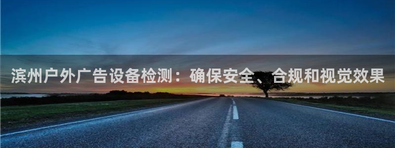 杏宇平台总代理电话：滨州户外广告设备检测：确保安全、合规和视觉效果