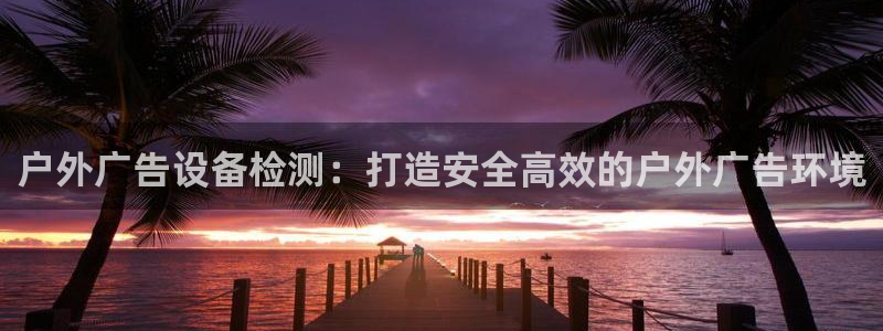 杏宇平台总代理：户外广告设备检测：打造安全高效的户外广告环境