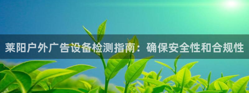 杏宇平台代理怎么样：莱阳户外广告设备检测指南：确保安全性和合规性