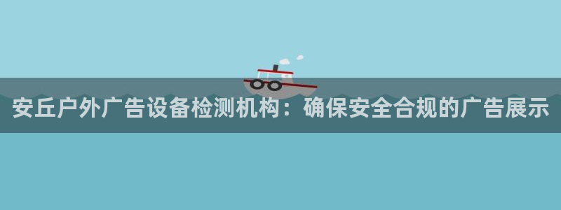 杏宇官方平台官网入口：安丘户外广告设备检测机构：确保安全合规的广告展示