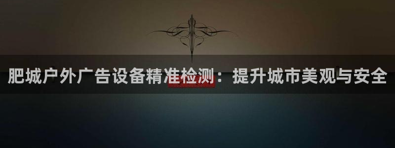 杏宇平台注册地址在哪里：肥城户外广告设备精准检测：提升城市美观与安全