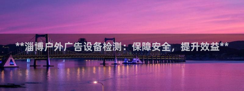 杏宇平台代理怎么赚钱：**淄博户外广告设备检测：保障安全，提升效益**