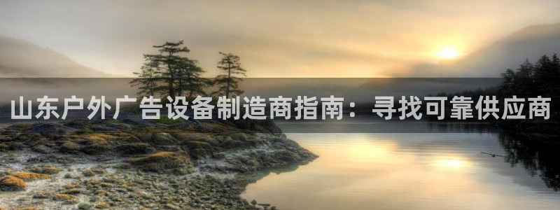 杏宇平台代理怎么样：山东户外广告设备制造商指南：寻找可靠供应商