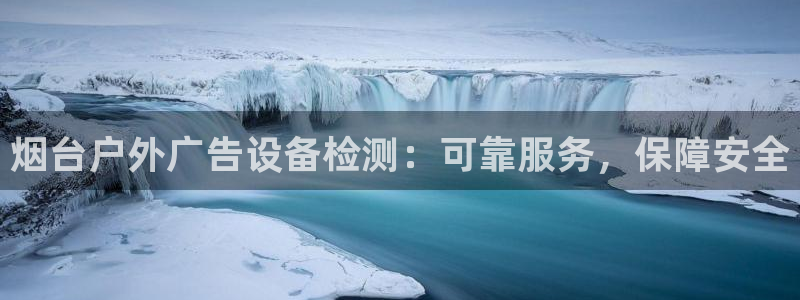 杏宇平台代理：烟台户外广告设备检测：可靠服务，保障安全