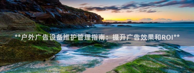 杏宇平台开户：**户外广告设备维护管理指南：提升广告效果和ROI**
