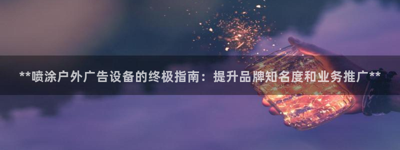 杏宇平台代理怎么样可靠吗：**喷涂户外广告设备的终极指南：提升品牌知名度和业务推广**