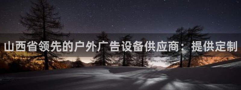杏宇平台好吗：山西省领先的户外广告设备供应商：提供定制
