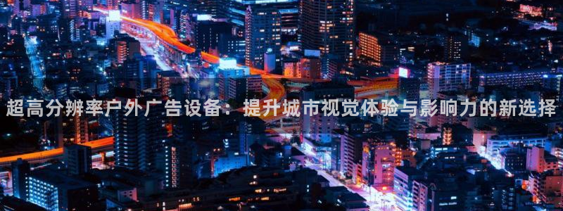 杏宇平台代理怎么赚钱：超高分辨率户外广告设备：提升城市视觉体验与影响力的新选择