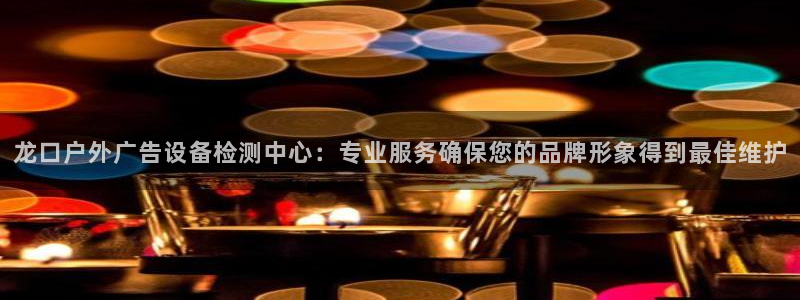 杏宇平台好吗：龙口户外广告设备检测中心：专业服务确保您的品牌形象得到最佳维护