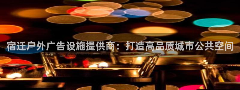 杏宇平台客服：宿迁户外广告设施提供商：打造高品质城市公共空间