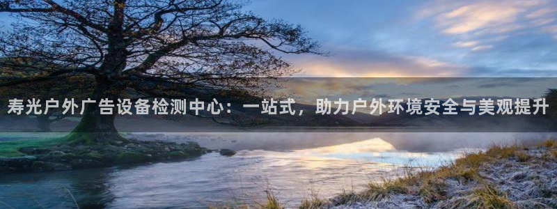 杏宇平台代理：寿光户外广告设备检测中心：一站式，助力户外环境安全与美观提升