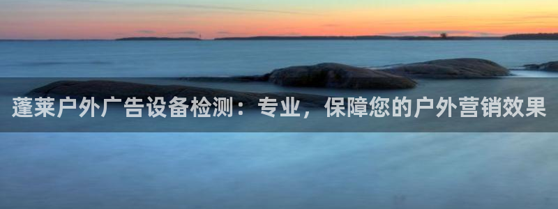 杏宇平台总代理电话：蓬莱户外广告设备检测：专业，保障您的户外营销效果