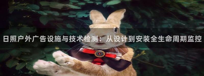 杏宇平台代理怎么样可靠吗：日照户外广告设施与技术检测：从设计到安装全生命周期监控